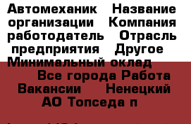 Автомеханик › Название организации ­ Компания-работодатель › Отрасль предприятия ­ Другое › Минимальный оклад ­ 26 000 - Все города Работа » Вакансии   . Ненецкий АО,Топседа п.